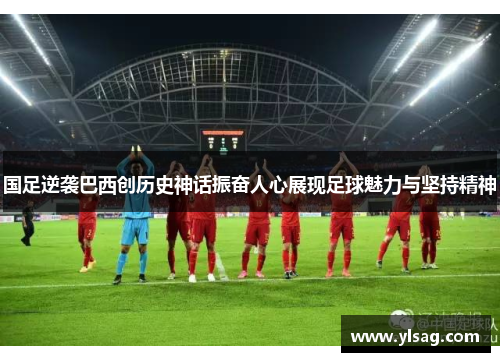 国足逆袭巴西创历史神话振奋人心展现足球魅力与坚持精神