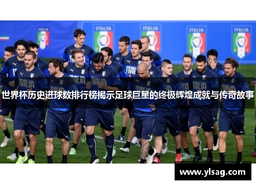 世界杯历史进球数排行榜揭示足球巨星的终极辉煌成就与传奇故事